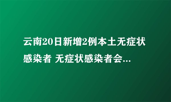 云南20日新增2例本土无症状感染者 无症状感染者会传染吗?