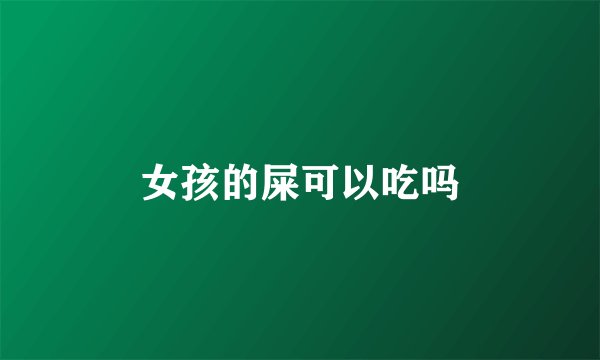 女孩的屎可以吃吗