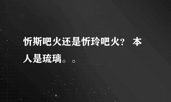 忻斯吧火还是忻玲吧火? 本人是琉璃。。
