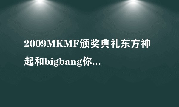 2009MKMF颁奖典礼东方神起和bigbang你觉得谁能拿最佳组合奖？？？