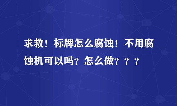 求救！标牌怎么腐蚀！不用腐蚀机可以吗？怎么做？？？