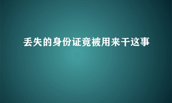 丢失的身份证竟被用来干这事