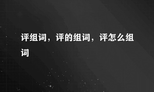 评组词，评的组词，评怎么组词