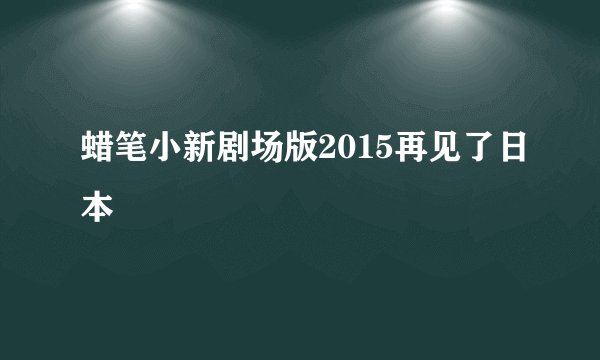 蜡笔小新剧场版2015再见了日本