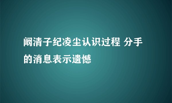 阚清子纪凌尘认识过程 分手的消息表示遗憾