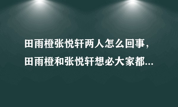田雨橙张悦轩两人怎么回事，田雨橙和张悦轩想必大家都不是很熟悉这两个名字-飞外网