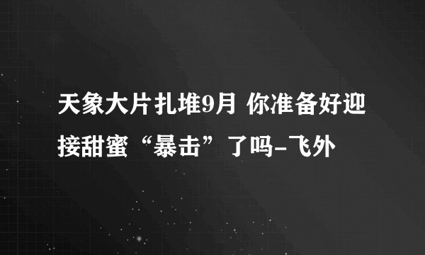 天象大片扎堆9月 你准备好迎接甜蜜“暴击”了吗-飞外