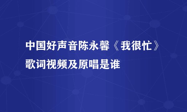 中国好声音陈永馨《我很忙》歌词视频及原唱是谁