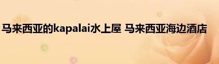马来西亚的kapalai水上屋 马来西亚海边酒店