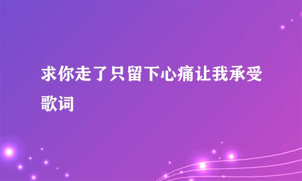 求你走了只留下心痛让我承受歌词