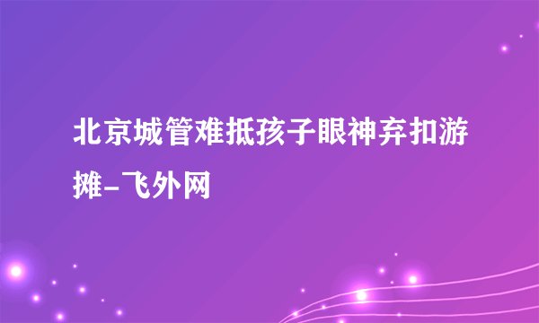 北京城管难抵孩子眼神弃扣游摊-飞外网