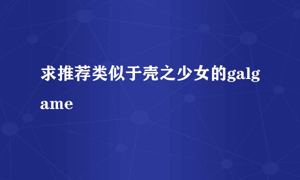 求推荐类似于壳之少女的galgame