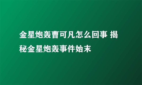 金星炮轰曹可凡怎么回事 揭秘金星炮轰事件始末
