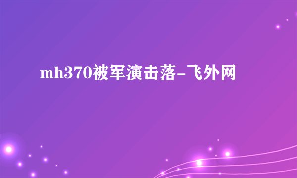 mh370被军演击落-飞外网