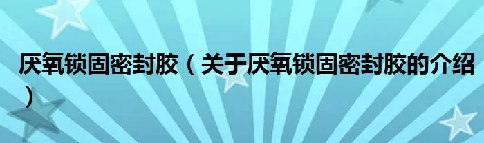 厌氧锁固密封胶（关于厌氧锁固密封胶的介绍）