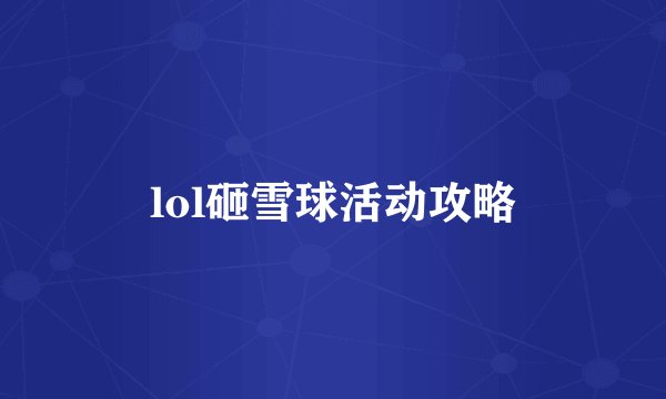lol砸雪球活动攻略