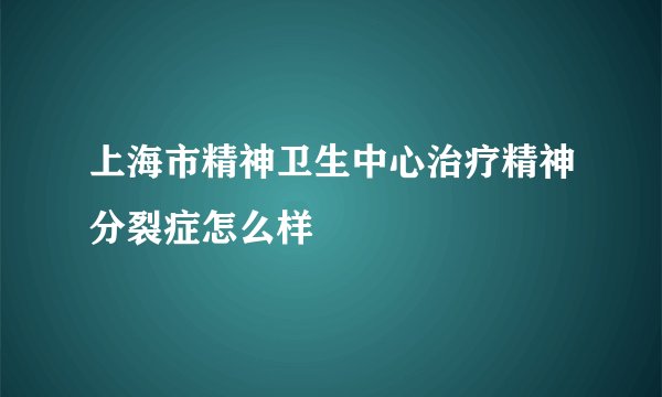 上海市精神卫生中心治疗精神分裂症怎么样