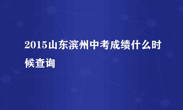2015山东滨州中考成绩什么时候查询