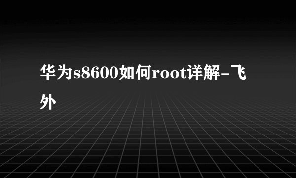 华为s8600如何root详解-飞外