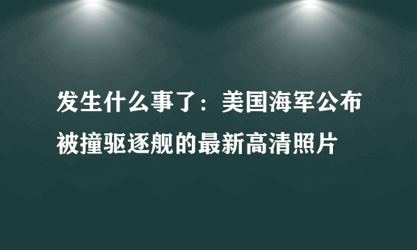 发生什么事了：美国海军公布被撞驱逐舰的最新高清照片