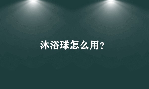 沐浴球怎么用?