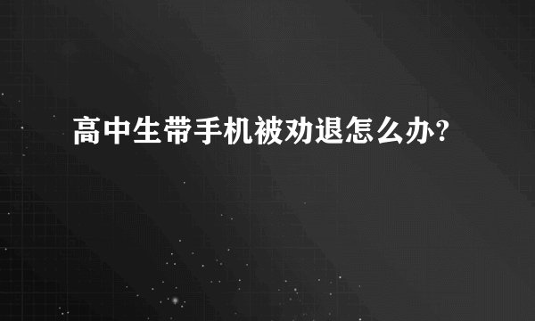 高中生带手机被劝退怎么办?