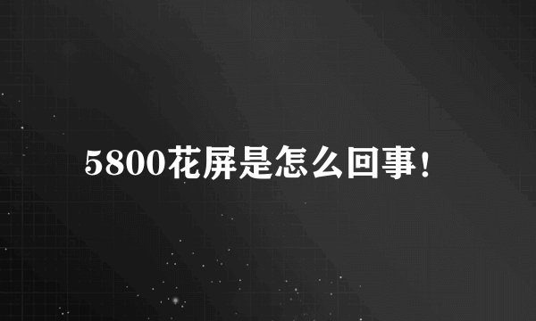 5800花屏是怎么回事！