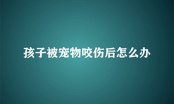 孩子被宠物咬伤后怎么办