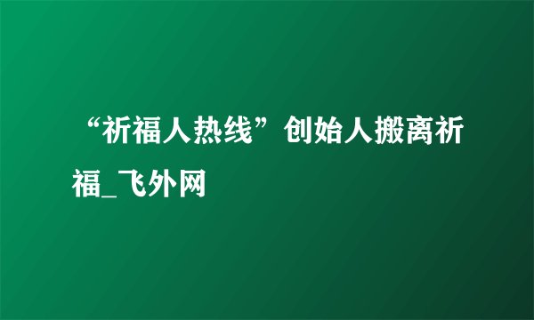 “祈福人热线”创始人搬离祈福_飞外网