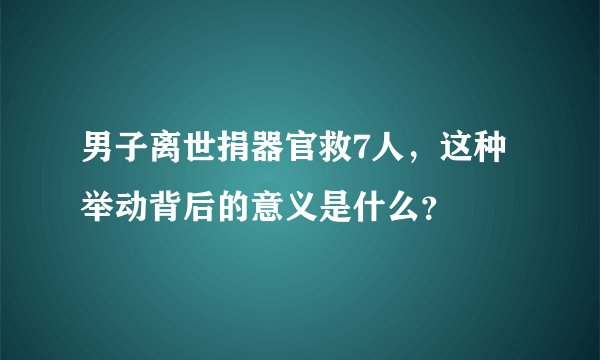 男子离世捐器官救7人,这种举动背后的意义是什么?