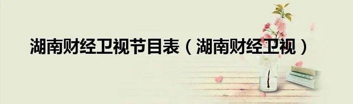 湖南财经卫视节目表(湖南财经卫视)