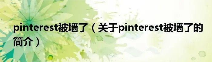 pinterest被墙了（关于pinterest被墙了的简介）