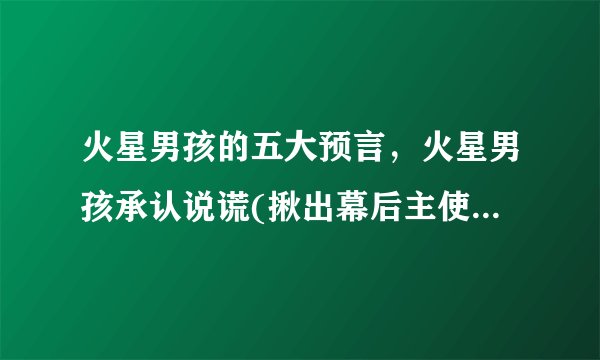 火星男孩的五大预言，火星男孩承认说谎(揪出幕后主使)_飞外