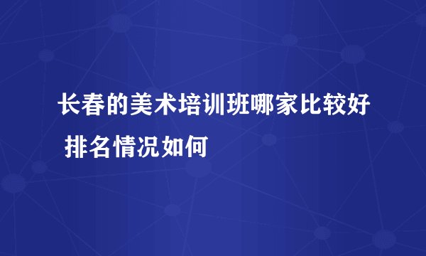 长春的美术培训班哪家比较好 排名情况如何