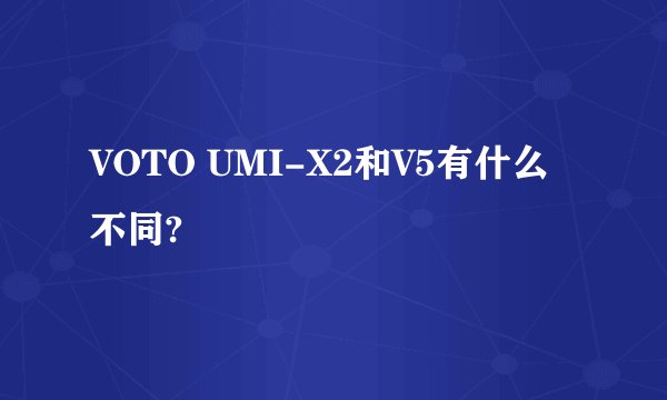 VOTO UMI-X2和V5有什么不同?