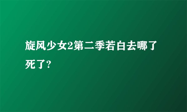 旋风少女2第二季若白去哪了死了?