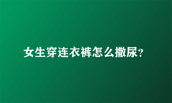 女生穿连衣裤怎么撒尿？
