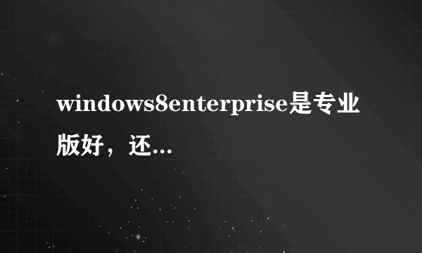 windows8enterprise是专业版好，还是核心版好