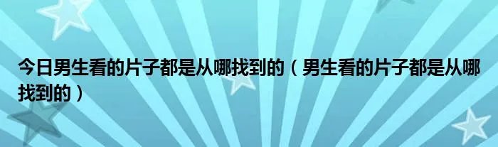 今日男生看的片子都是从哪找到的（男生看的片子都是从哪找到的）