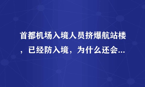 首都机场入境人员挤爆航站楼，已经防入境，为什么还会挤爆航站楼？