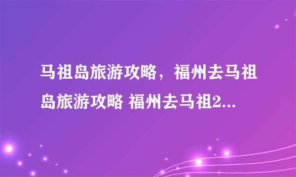马祖岛旅游攻略，福州去马祖岛旅游攻略 福州去马祖2日游需要多少钱