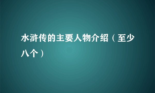 水浒传的主要人物介绍（至少八个）