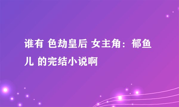 谁有 色劫皇后 女主角：郁鱼儿 的完结小说啊