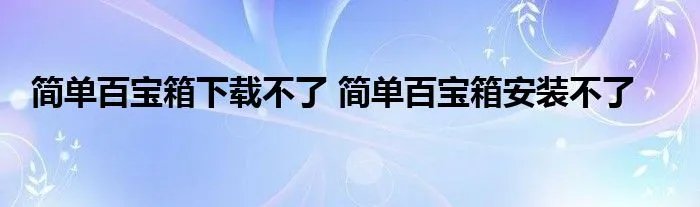 简单百宝箱下载不了 简单百宝箱安装不了