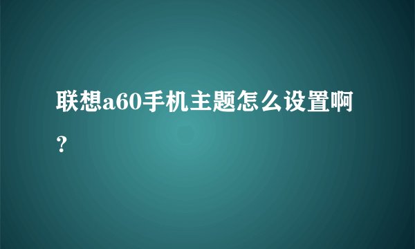 联想a60手机主题怎么设置啊？