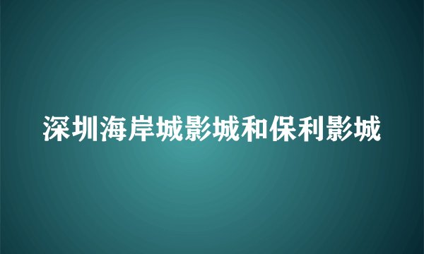 深圳海岸城影城和保利影城