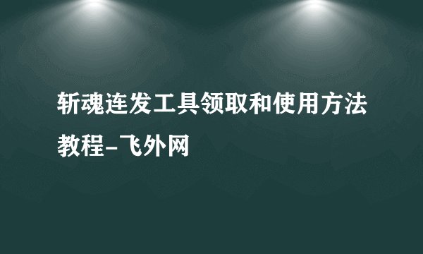 斩魂连发工具领取和使用方法教程-飞外网