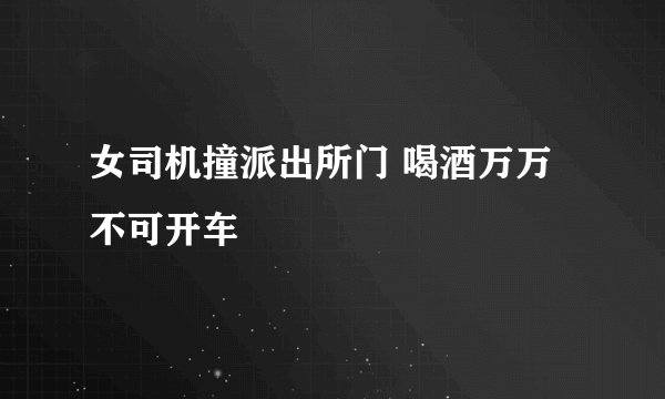 女司机撞派出所门 喝酒万万不可开车
