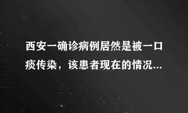 西安一确诊病例居然是被一口痰传染，该患者现在的情况如何呢？