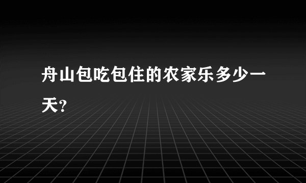 舟山包吃包住的农家乐多少一天？